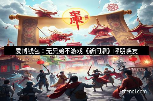 爱博钱包：无兄弟不游戏《新问鼎》呼朋唤友