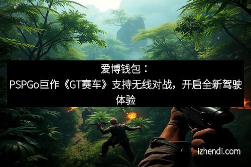 爱博钱包：PSPGo巨作《GT赛车》支持无线对战，开启全新驾驶体验